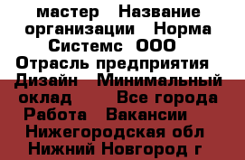 Web-мастер › Название организации ­ Норма Системс, ООО › Отрасль предприятия ­ Дизайн › Минимальный оклад ­ 1 - Все города Работа » Вакансии   . Нижегородская обл.,Нижний Новгород г.